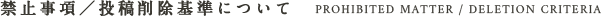 禁止事項／投稿削除基準について PROHIBITED MATTER / DELETION CRITERIA